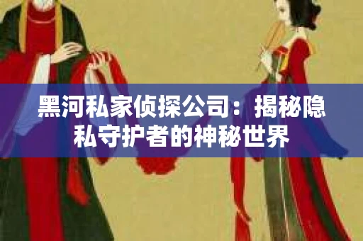 黑河私家侦探公司：揭秘隐私守护者的神秘世界