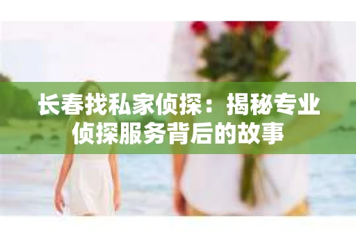 长春找私家侦探：揭秘专业侦探服务背后的故事