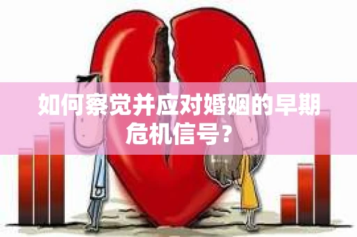 如何察觉并应对婚姻的早期危机信号? 如何察觉并应对婚姻的早期危机信号?