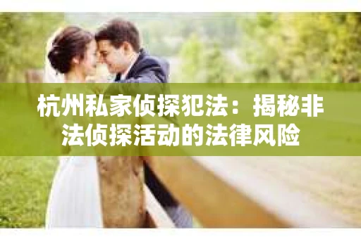 杭州私家侦探犯法：揭秘非法侦探活动的法律风险