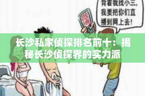长沙私家侦探排名前十：揭秘长沙侦探界的实力派