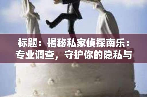 标题：揭秘私家侦探南乐：专业调查，守护你的隐私与权益