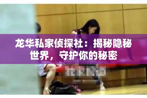 龙华私家侦探社：揭秘隐秘世界，守护你的秘密