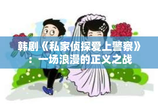 韩剧《私家侦探爱上警察》：一场浪漫的正义之战