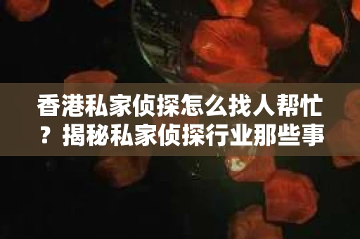 香港私家侦探怎么找人帮忙？揭秘私家侦探行业那些事儿