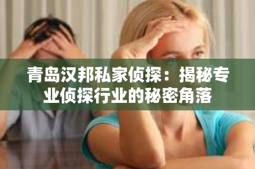 青岛汉邦私家侦探：揭秘专业侦探行业的秘密角落