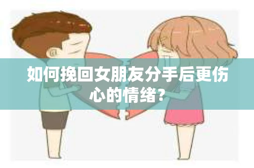 如何挽回女朋友分手后更伤心的情绪？