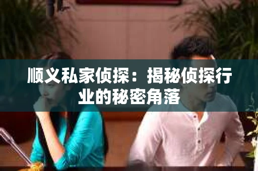 顺义私家侦探：揭秘侦探行业的秘密角落