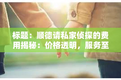 标题：顺德请私家侦探的费用揭秘：价格透明，服务至上