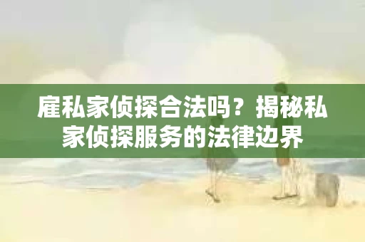 雇私家侦探合法吗？揭秘私家侦探服务的法律边界