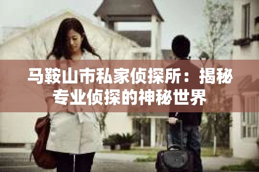 马鞍山市私家侦探所：揭秘专业侦探的神秘世界