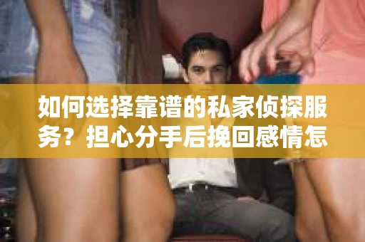 如何选择靠谱的私家侦探服务？担心分手后挽回感情怎么办？