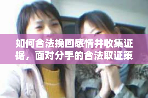 如何合法挽回感情并收集证据，面对分手的合法取证策略