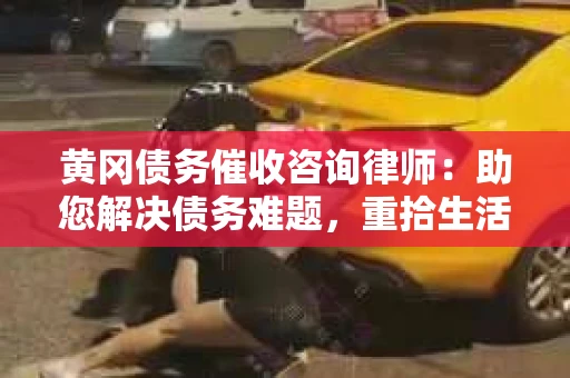 黄冈债务催收咨询律师：助您解决债务难题，重拾生活信心