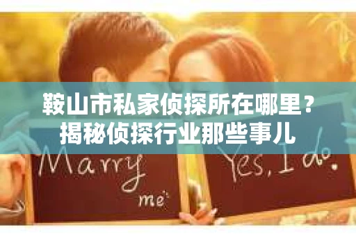 鞍山市私家侦探所在哪里？揭秘侦探行业那些事儿