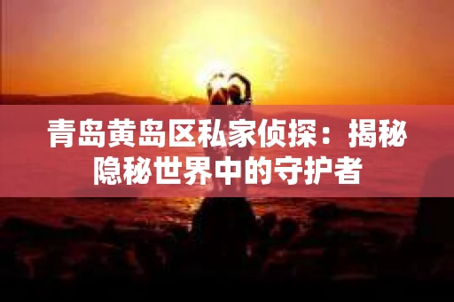 青岛黄岛区私家侦探：揭秘隐秘世界中的守护者