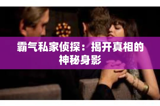 霸气私家侦探：揭开真相的神秘身影