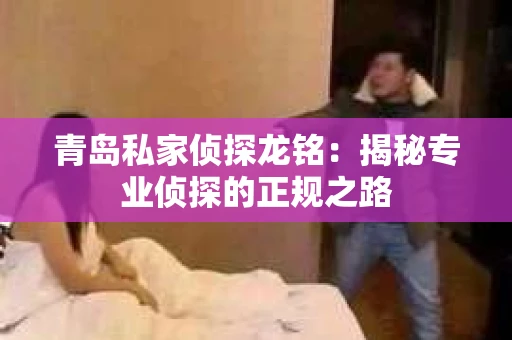 青岛私家侦探龙铭：揭秘专业侦探的正规之路