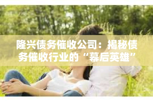 隆兴债务催收公司：揭秘债务催收行业的“幕后英雄”