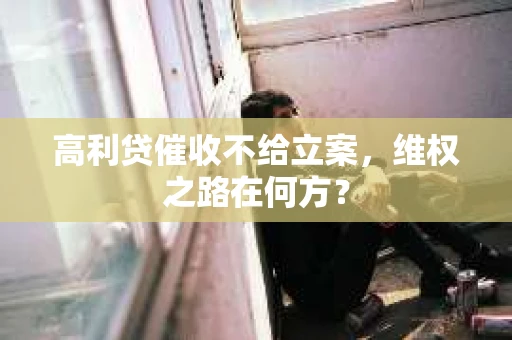 高利贷催收不给立案，维权之路在何方？