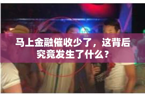 马上金融催收少了，这背后究竟发生了什么？