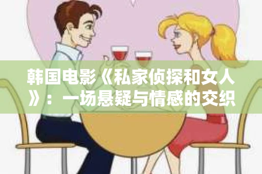 韩国电影《私家侦探和女人》：一场悬疑与情感的交织之旅