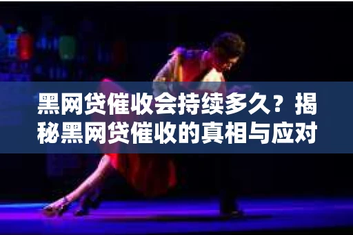 黑网贷催收会持续多久？揭秘黑网贷催收的真相与应对策略