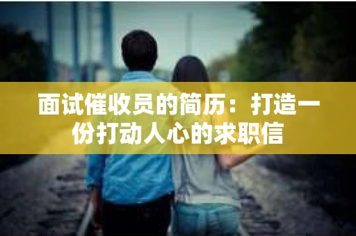 面试催收员的简历：打造一份打动人心的求职信