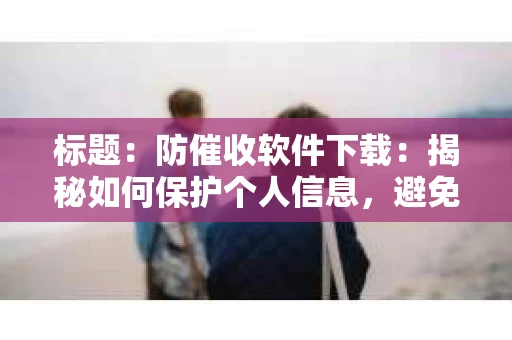 标题：防催收软件下载：揭秘如何保护个人信息，避免骚扰电话