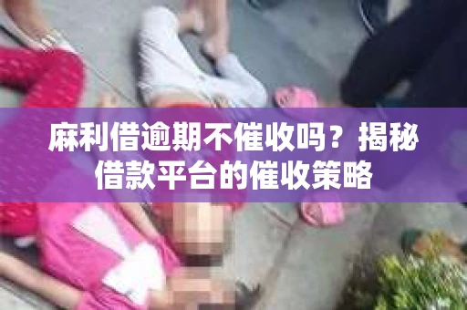 麻利借逾期不催收吗？揭秘借款平台的催收策略