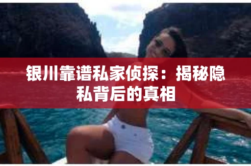 银川靠谱私家侦探：揭秘隐私背后的真相