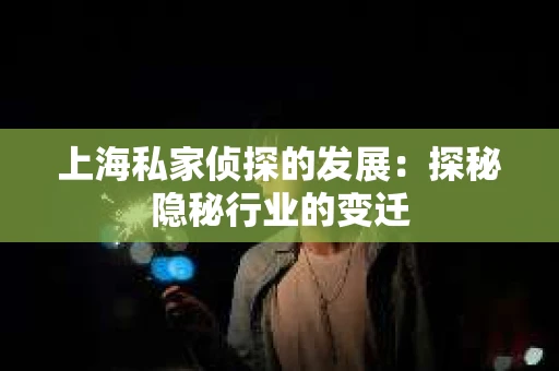 上海私家侦探的发展：探秘隐秘行业的变迁