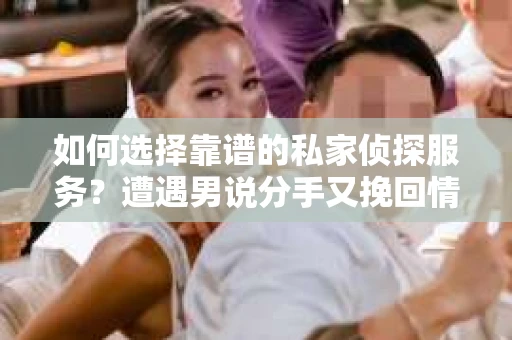 如何选择靠谱的私家侦探服务？遭遇男说分手又挽回情况怎么办？