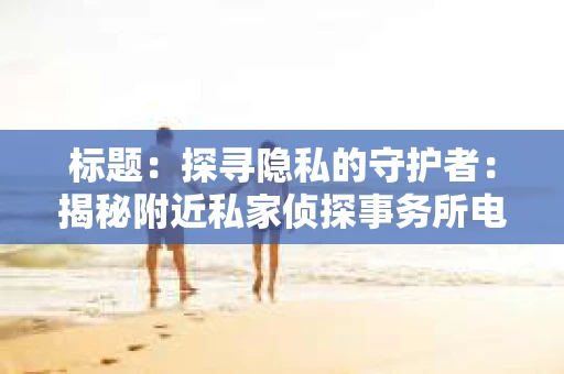标题：探寻隐私的守护者：揭秘附近私家侦探事务所电话