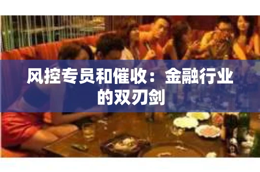 风控专员和催收：金融行业的双刃剑