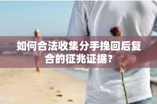 如何合法收集分手挽回后复合的征兆证据？