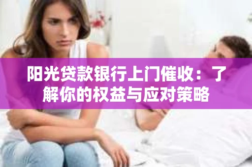 阳光贷款银行上门催收：了解你的权益与应对策略