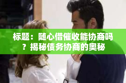 标题：随心借催收能协商吗？揭秘债务协商的奥秘