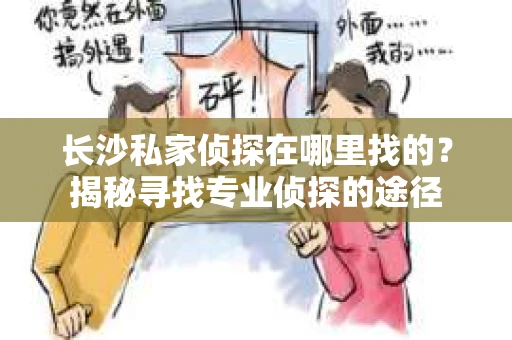 长沙私家侦探在哪里找的？揭秘寻找专业侦探的途径