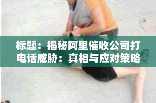 标题：揭秘阿里催收公司打电话威胁：真相与应对策略