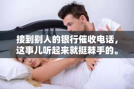 接到别人的银行催收电话，这事儿听起来就挺棘手的。我最近就遇到了这样的事情，所以想和大家聊聊这个话题。首先，你得明白，银行催收电话并不是什么新鲜事儿，但面对这样的电话，我们该如何应对呢？下面，我就从自己的经历出发，和大家分享一下我的看法。