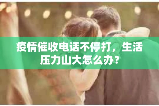 疫情催收电话不停打，生活压力山大怎么办？