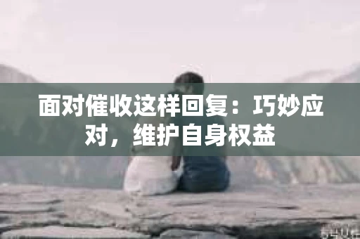 面对催收这样回复：巧妙应对，维护自身权益