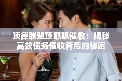 顶律联盟顶呱呱催收：揭秘高效债务催收背后的秘密