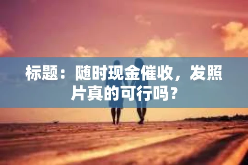 标题：随时现金催收，发照片真的可行吗？