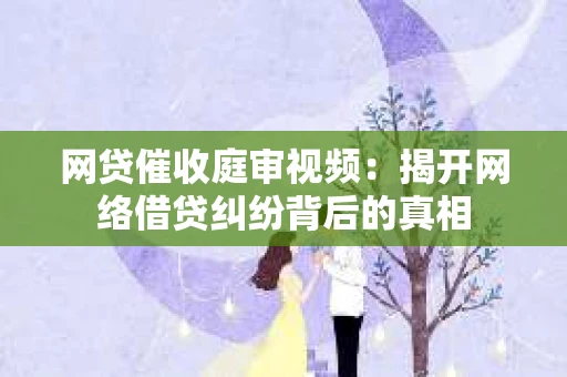 网贷催收庭审视频：揭开网络借贷纠纷背后的真相