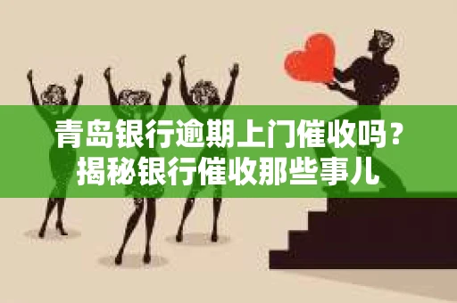 青岛银行逾期上门催收吗？揭秘银行催收那些事儿