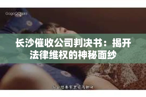 长沙催收公司判决书：揭开法律维权的神秘面纱