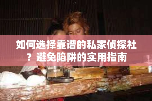 如何选择靠谱的私家侦探社？避免陷阱的实用指南