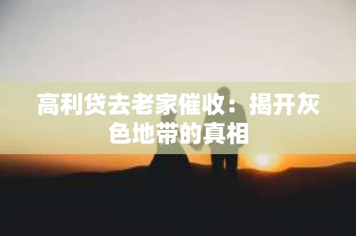 高利贷去老家催收：揭开灰色地带的真相